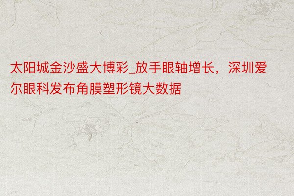 太阳城金沙盛大博彩_放手眼轴增长，深圳爱尔眼科发布角膜塑形镜大数据
