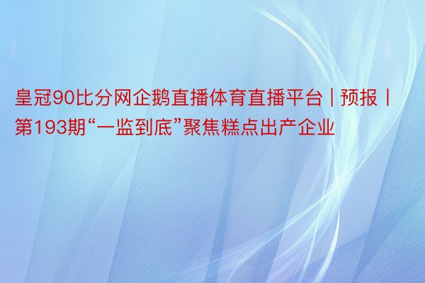 皇冠90比分网企鹅直播体育直播平台 | 预报丨第193期“一监到底”聚焦糕点出产企业