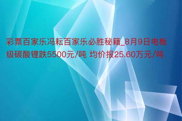 彩票百家乐冯耘百家乐必胜秘籍_8月9日电板级碳酸锂跌5500元/吨 均价报25.60万元/吨