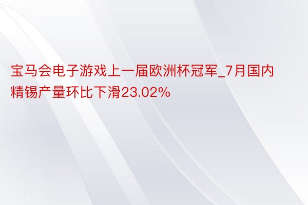 宝马会电子游戏上一届欧洲杯冠军_7月国内精锡产量环比下滑23.02%