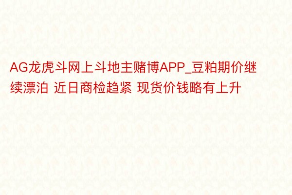 AG龙虎斗网上斗地主赌博APP_豆粕期价继续漂泊 近日商检趋紧 现货价钱略有上升