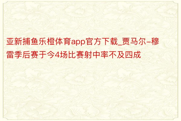 亚新捕鱼乐橙体育app官方下载_贾马尔-穆雷季后赛于今4场比赛射中率不及四成