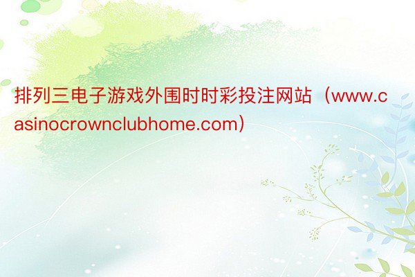 排列三电子游戏外围时时彩投注网站（www.casinocrownclubhome.com）