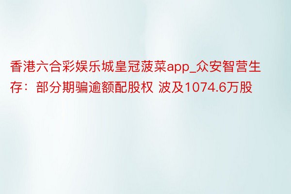 香港六合彩娱乐城皇冠菠菜app_众安智营生存：部分期骗逾额配股权 波及1074.6万股