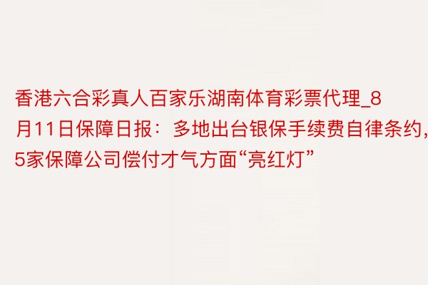 香港六合彩真人百家乐湖南体育彩票代理_8月11日保障日报：多地出台银保手续费自律条约，15家保障公司偿付才气方面“亮红灯”