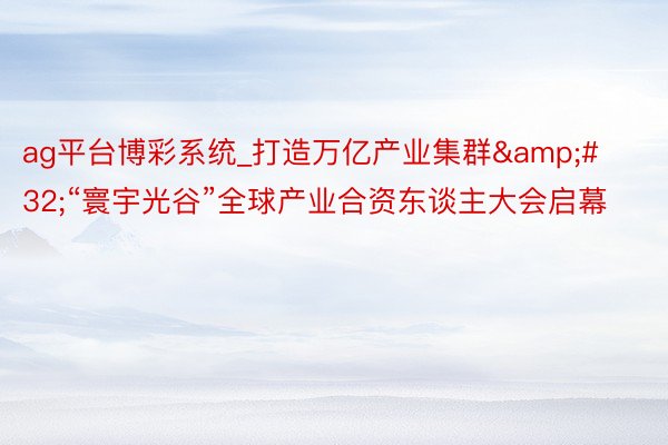 ag平台博彩系统_打造万亿产业集群&#32;“寰宇光谷”全球产业合资东谈主大会启幕