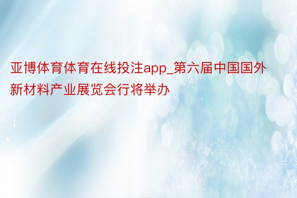 亚博体育体育在线投注app_第六届中国国外新材料产业展览会行将举办