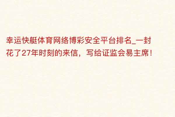 幸运快艇体育网络博彩安全平台排名_一封花了27年时刻的来信，写给证监会易主席！