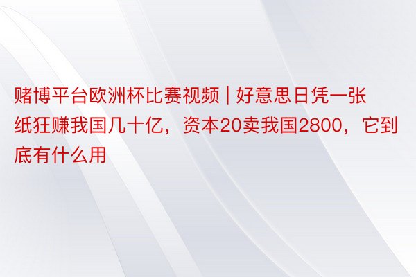 赌博平台欧洲杯比赛视频 | 好意思日凭一张纸狂赚我国几十亿，资本20卖我国2800，它到底有什么用