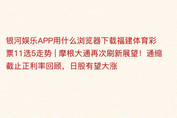 银河娱乐APP用什么浏览器下载福建体育彩票11选5走势 | 摩根大通再次刷新展望！通缩截止正利率回顾，日股有望大涨