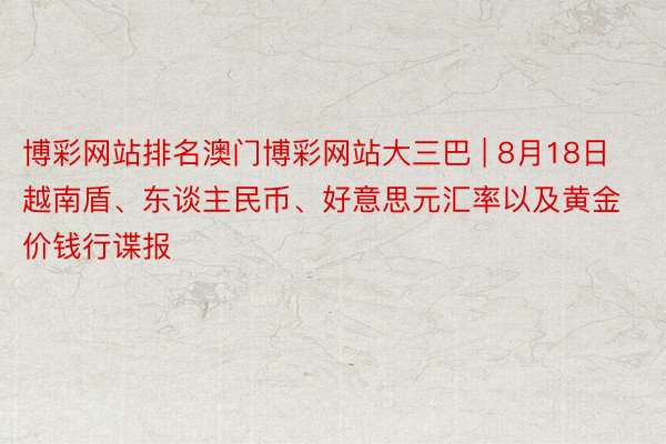 博彩网站排名澳门博彩网站大三巴 | 8月18日越南盾、东谈主民币、好意思元汇率以及黄金价钱行谍报