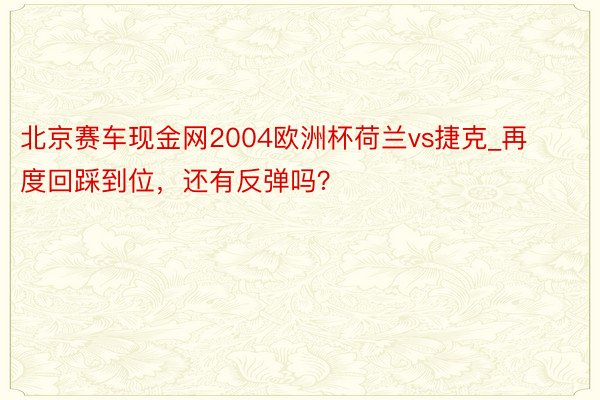 北京赛车现金网2004欧洲杯荷兰vs捷克_再度回踩到位，还有反弹吗？