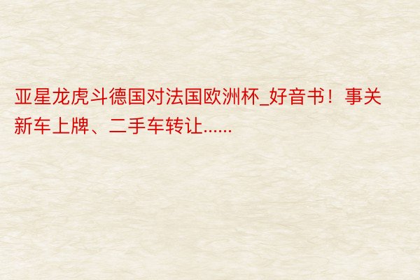 亚星龙虎斗德国对法国欧洲杯_好音书！事关新车上牌、二手车转让......