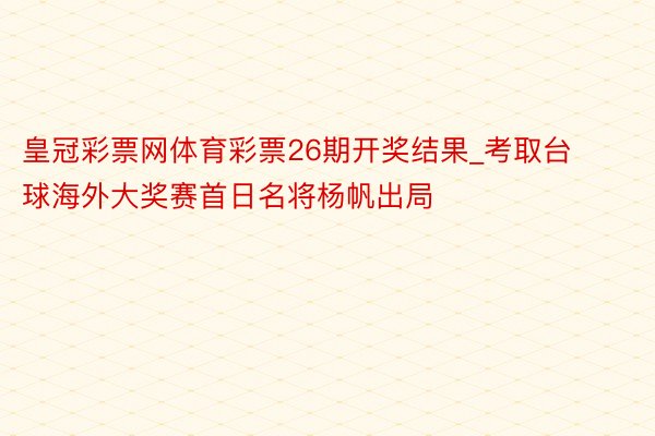 皇冠彩票网体育彩票26期开奖结果_考取台球海外大奖赛首日名将杨帆出局