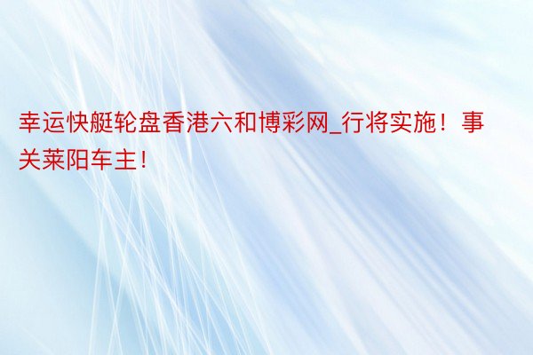 幸运快艇轮盘香港六和博彩网_行将实施！事关莱阳车主！