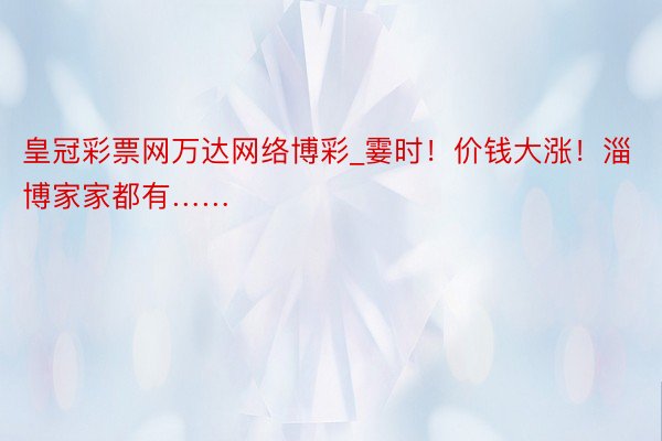 皇冠彩票网万达网络博彩_霎时！价钱大涨！淄博家家都有……