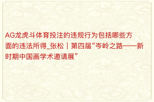 AG龙虎斗体育投注的违规行为包括哪些方面的违法所得_张松｜第四届“岑岭之路——新时期中国画学术邀请展”