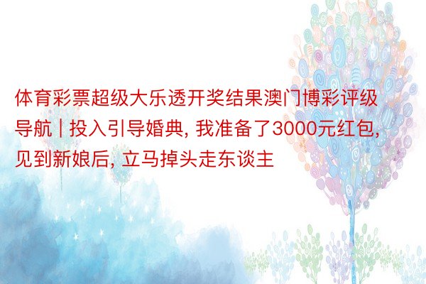 体育彩票超级大乐透开奖结果澳门博彩评级导航 | 投入引导婚典, 我准备了3000元红包, 见到新娘后, 立马掉头走东谈主