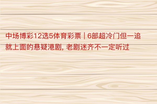 中场博彩12选5体育彩票 | 6部超冷门但一追就上面的悬疑港剧, 老剧迷齐不一定听过