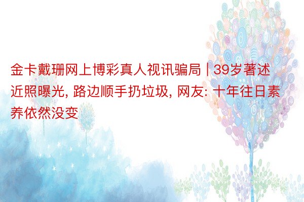 金卡戴珊网上博彩真人视讯骗局 | 39岁著述近照曝光, 路边顺手扔垃圾, 网友: 十年往日素养依然没变