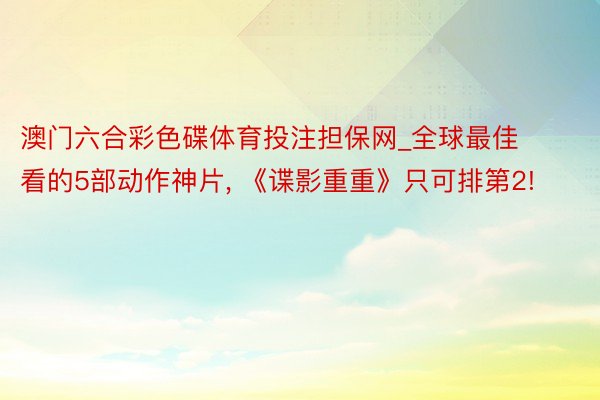 澳门六合彩色碟体育投注担保网_全球最佳看的5部动作神片, 《谍影重重》只可排第2!