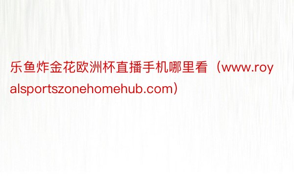 乐鱼炸金花欧洲杯直播手机哪里看（www.royalsportszonehomehub.com）