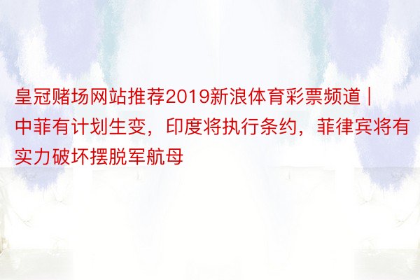 皇冠赌场网站推荐2019新浪体育彩票频道 | 中菲有计划生变，印度将执行条约，菲律宾将有实力破坏摆脱军航母