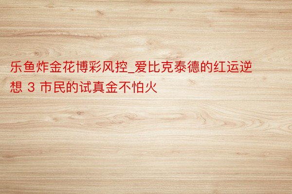 乐鱼炸金花博彩风控_爱比克泰德的红运逆想 3 市民的试真金不怕火