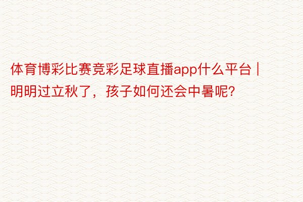 体育博彩比赛竞彩足球直播app什么平台 | 明明过立秋了，孩子如何还会中暑呢？