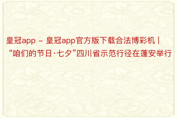 皇冠app - 皇冠app官方版下载合法博彩机 | “咱们的节日·七夕”四川省示范行径在蓬安举行