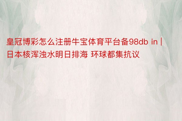 皇冠博彩怎么注册牛宝体育平台备98db in | 日本核浑浊水明日排海 环球都集抗议