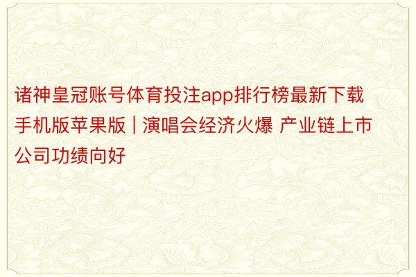 诸神皇冠账号体育投注app排行榜最新下载手机版苹果版 | 演唱会经济火爆 产业链上市公司功绩向好