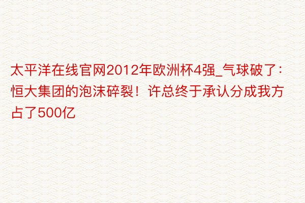 太平洋在线官网2012年欧洲杯4强_气球破了：恒大集团的泡沫碎裂！许总终于承认分成我方占了500亿