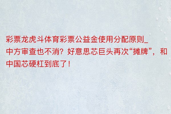 彩票龙虎斗体育彩票公益金使用分配原则_中方审查也不消？好意思芯巨头再次“摊牌”，和中国芯硬杠到底了！