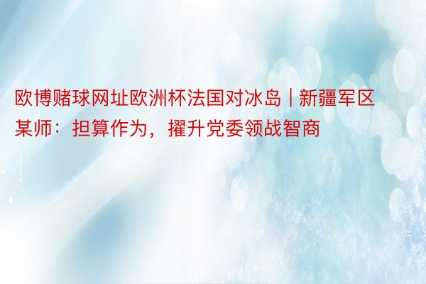 欧博赌球网址欧洲杯法国对冰岛 | 新疆军区某师：担算作为，擢升党委领战智商