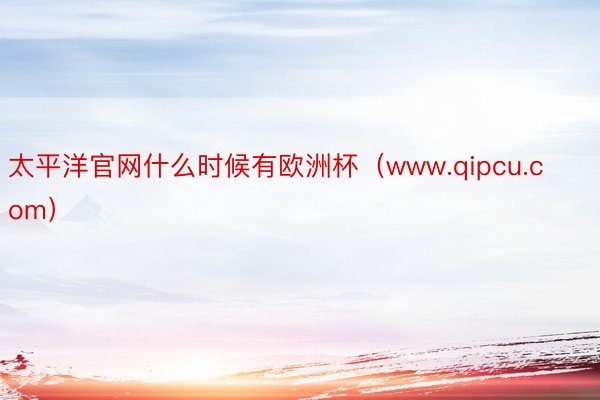 太平洋官网什么时候有欧洲杯（www.qipcu.com）