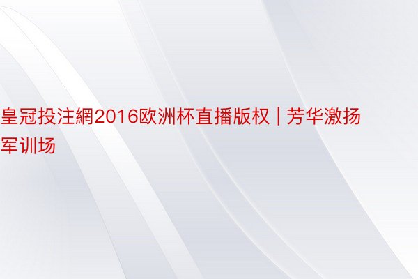 皇冠投注網2016欧洲杯直播版权 | 芳华激扬军训场