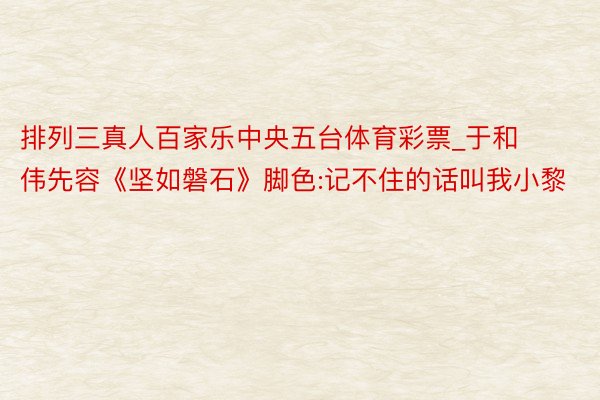 排列三真人百家乐中央五台体育彩票_于和伟先容《坚如磐石》脚色:记不住的话叫我小黎