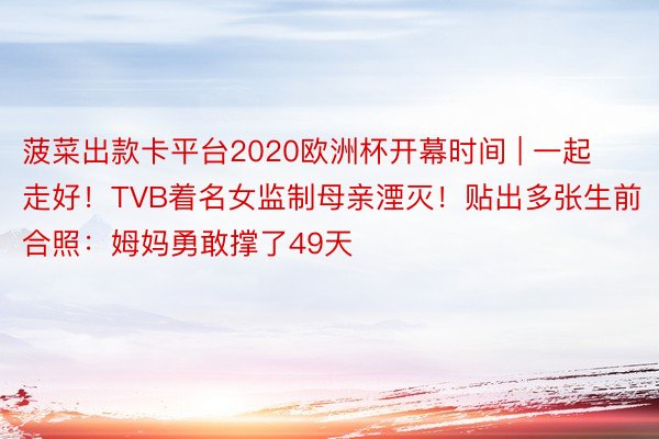 菠菜出款卡平台2020欧洲杯开幕时间 | 一起走好！TVB着名女监制母亲湮灭！贴出多张生前合照：姆妈勇敢撑了49天