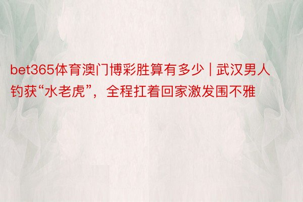 bet365体育澳门博彩胜算有多少 | 武汉男人钓获“水老虎”，全程扛着回家激发围不雅