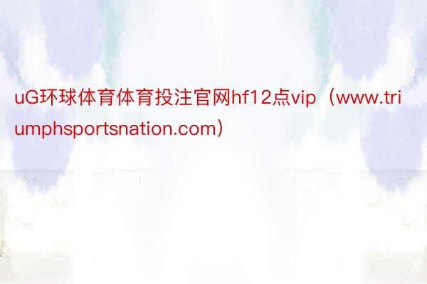 uG环球体育体育投注官网hf12点vip（www.triumphsportsnation.com）
