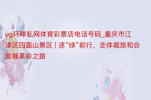 ug环球私网体育彩票店电话号码_重庆市江津区四面山景区 | 逐“绿”前行，走体裁旅和会发展革命之路