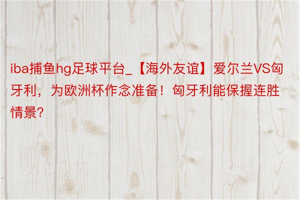 iba捕鱼hg足球平台_【海外友谊】爱尔兰VS匈牙利，为欧洲杯作念准备！匈牙利能保握连胜情景？