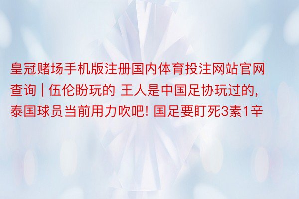 皇冠赌场手机版注册国内体育投注网站官网查询 | 伍伦盼玩的 王人是中国足协玩过的, 泰国球员当前用力吹吧! 国足要盯死3素1辛