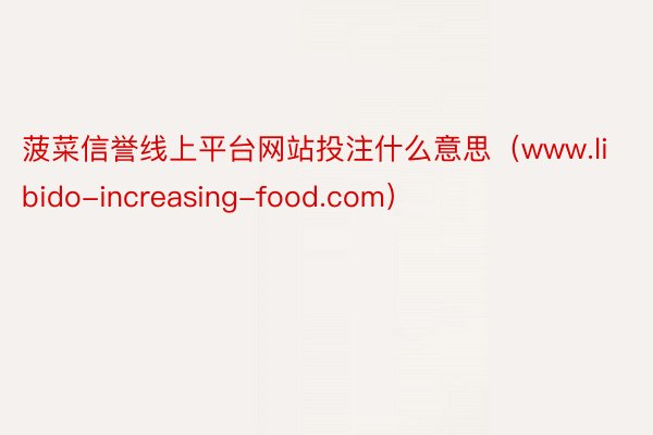 菠菜信誉线上平台网站投注什么意思(www.libido-increasing-food.com)