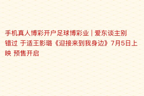 手机真人博彩开户足球博彩业 | 爱东谈主别错过 于适王影璐《迎接来到我身边》7月5日上映 预售开启