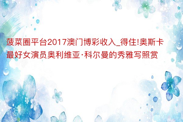 菠菜圈平台2017澳门博彩收入_得住!奥斯卡最好女演员奥利维亚·科尔曼的秀雅写照赏
