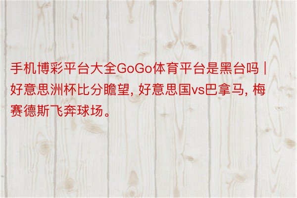 手机博彩平台大全GoGo体育平台是黑台吗 | 好意思洲杯比分瞻望, 好意思国vs巴拿马, 梅赛德斯飞奔球场。