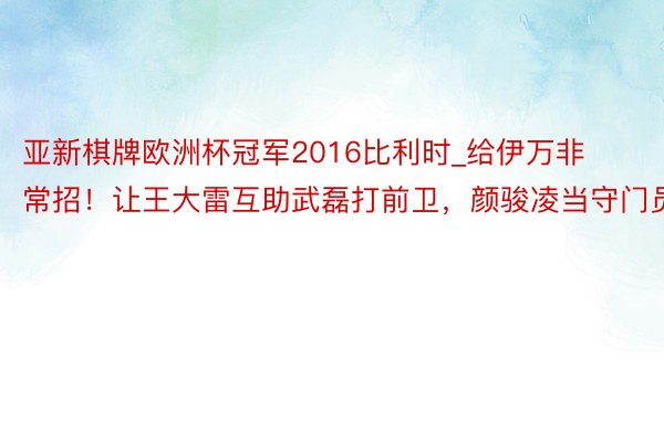 亚新棋牌欧洲杯冠军2016比利时_给伊万非常招！让王大雷互助武磊打前卫，颜骏凌当守门员