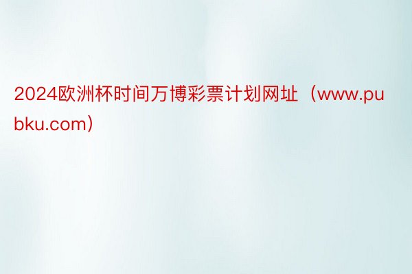 2024欧洲杯时间万博彩票计划网址（www.pubku.com）